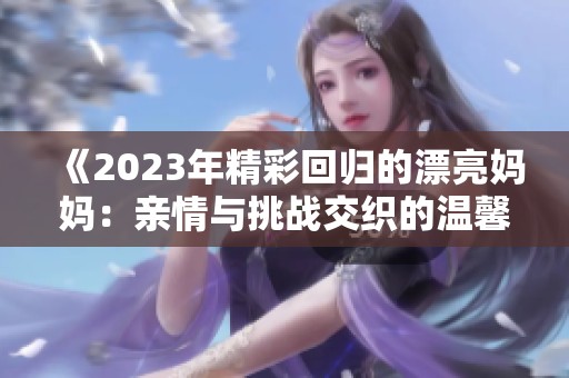 《2023年精彩回归的漂亮妈妈：亲情与挑战交织的温馨故事》
