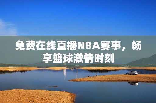 免费在线直播NBA赛事，畅享篮球激情时刻