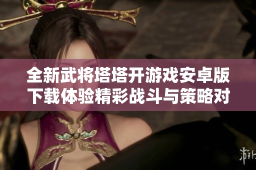 全新武将塔塔开游戏安卓版下载体验精彩战斗与策略对决