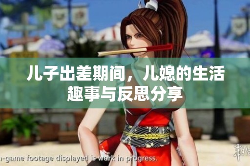 儿子出差期间，儿媳的生活趣事与反思分享