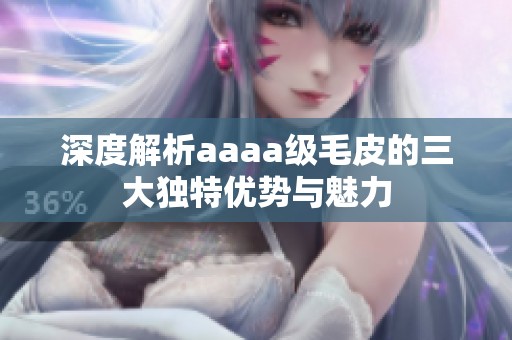 深度解析aaaa级毛皮的三大独特优势与魅力