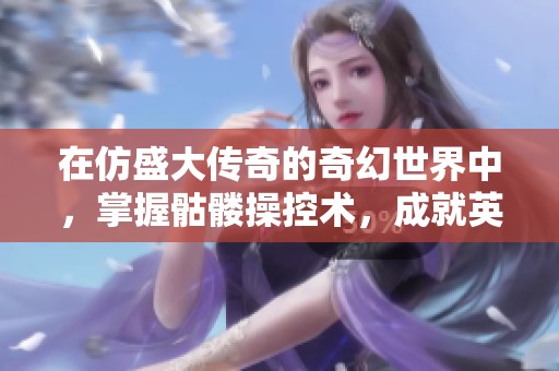 在仿盛大传奇的奇幻世界中，掌握骷髅操控术，成就英雄之路