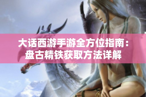 大话西游手游全方位指南：盘古精铁获取方法详解