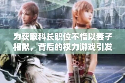 为获取科长职位不惜以妻子相献，背后的权力游戏引发热议