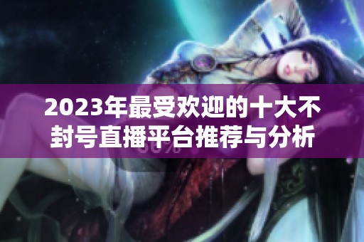 2023年最受欢迎的十大不封号直播平台推荐与分析