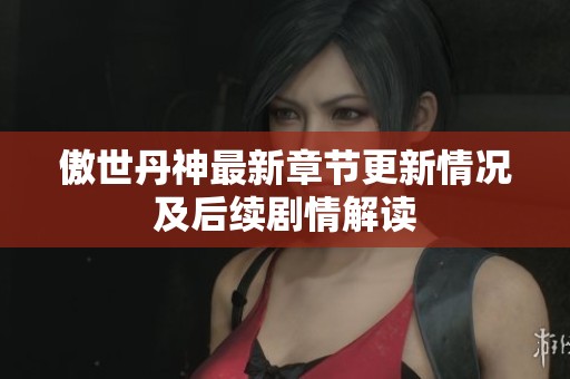 傲世丹神最新章节更新情况及后续剧情解读