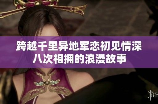 跨越千里异地军恋初见情深八次相拥的浪漫故事