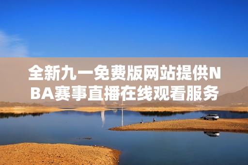 全新九一免费版网站提供NBA赛事直播在线观看服务