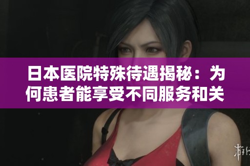 日本医院特殊待遇揭秘：为何患者能享受不同服务和关注