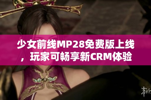 少女前线MP28免费版上线，玩家可畅享新CRM体验