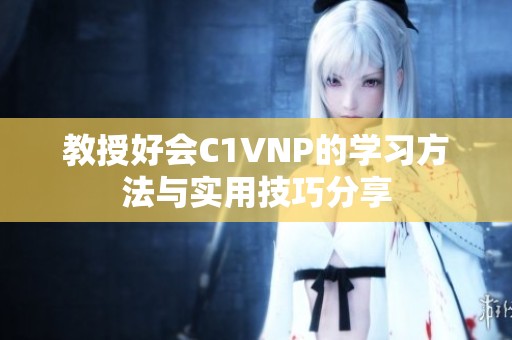 教授好会C1VNP的学习方法与实用技巧分享