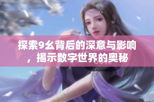 探索9幺背后的深意与影响，揭示数字世界的奥秘