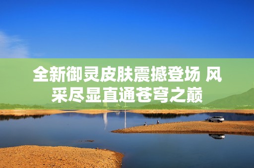 全新御灵皮肤震撼登场 风采尽显直通苍穹之巅
