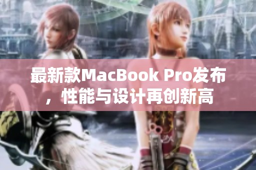 最新款MacBook Pro发布，性能与设计再创新高