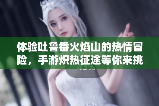 体验吐鲁番火焰山的热情冒险，手游炽热征途等你来挑战！