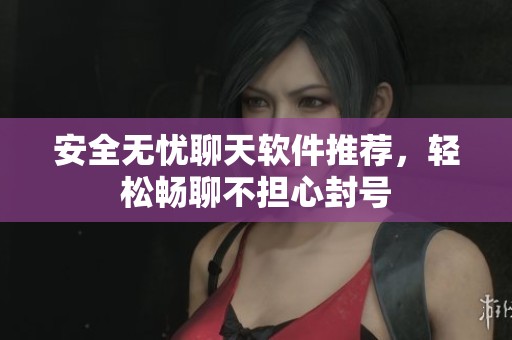 安全无忧聊天软件推荐，轻松畅聊不担心封号