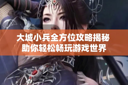 大城小兵全方位攻略揭秘 助你轻松畅玩游戏世界