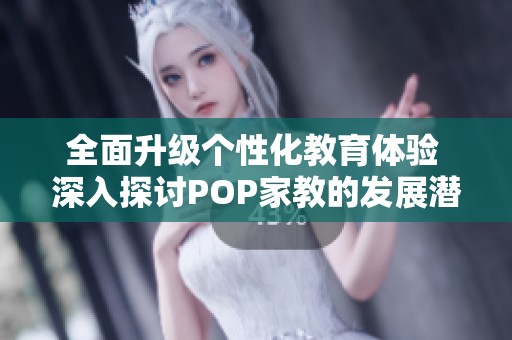 全面升级个性化教育体验 深入探讨POP家教的发展潜力