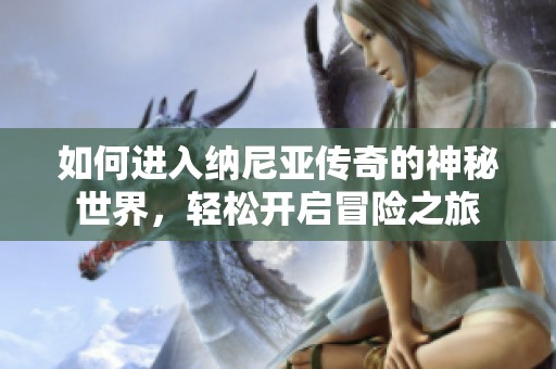 如何进入纳尼亚传奇的神秘世界，轻松开启冒险之旅