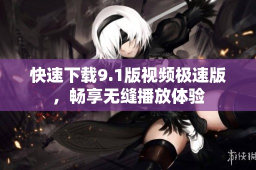 快速下载9.1版视频极速版，畅享无缝播放体验
