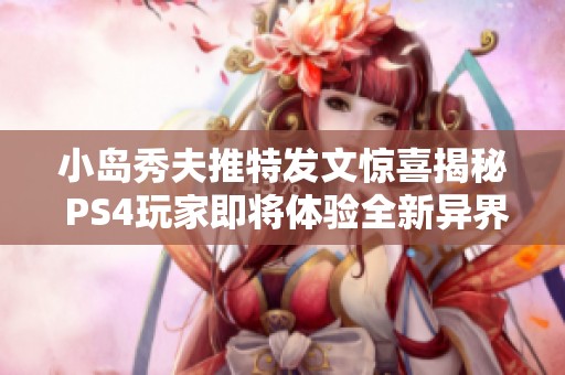 小岛秀夫推特发文惊喜揭秘 PS4玩家即将体验全新异界冒险