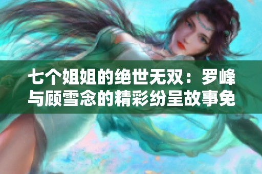 七个姐姐的绝世无双：罗峰与顾雪念的精彩纷呈故事免费阅读最新章节