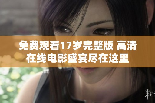 免费观看17岁完整版 高清在线电影盛宴尽在这里