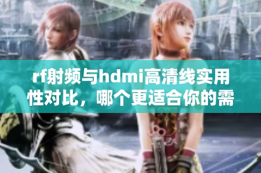rf射频与hdmi高清线实用性对比，哪个更适合你的需求