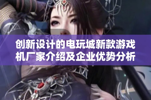 创新设计的电玩城新款游戏机厂家介绍及企业优势分析