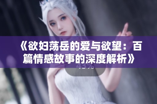 《欲妇荡岳的爱与欲望：百篇情感故事的深度解析》