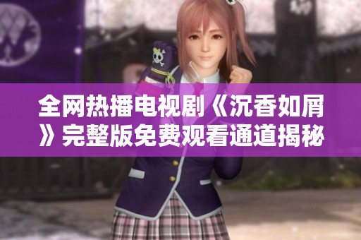 全网热播电视剧《沉香如屑》完整版免费观看通道揭秘