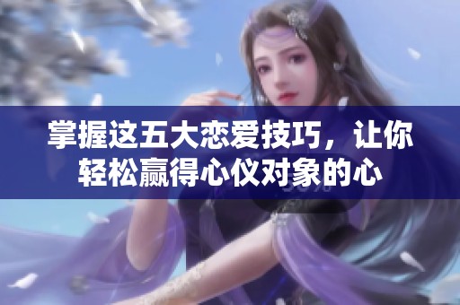 掌握这五大恋爱技巧，让你轻松赢得心仪对象的心