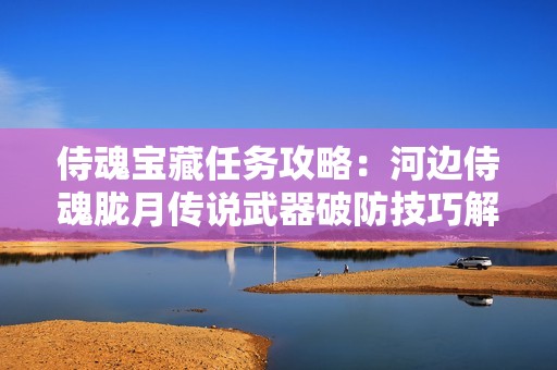 侍魂宝藏任务攻略：河边侍魂胧月传说武器破防技巧解析