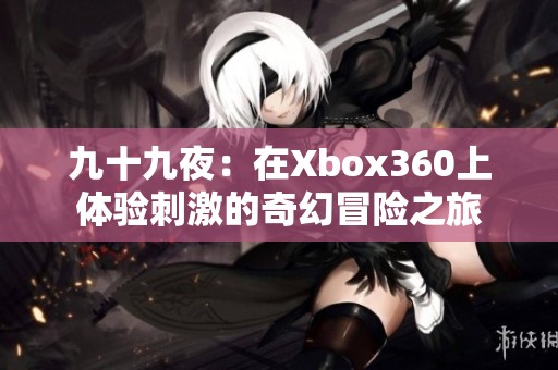 九十九夜：在Xbox360上体验刺激的奇幻冒险之旅