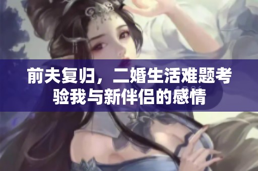 前夫复归，二婚生活难题考验我与新伴侣的感情