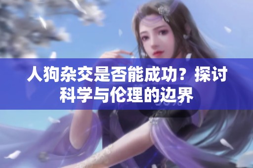 人狗杂交是否能成功？探讨科学与伦理的边界
