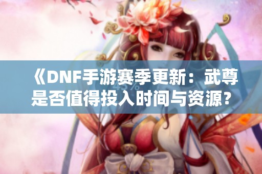 《DNF手游赛季更新：武尊是否值得投入时间与资源？》
