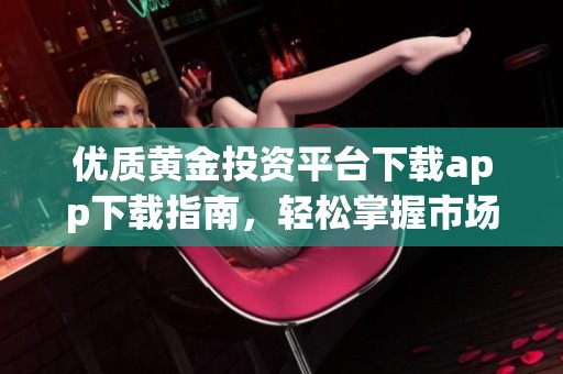 优质黄金投资平台下载app下载指南，轻松掌握市场动态