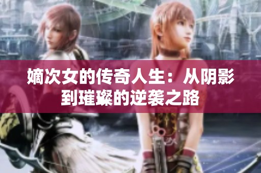 嫡次女的传奇人生：从阴影到璀璨的逆袭之路