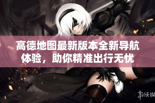 高德地图最新版本全新导航体验，助你精准出行无忧