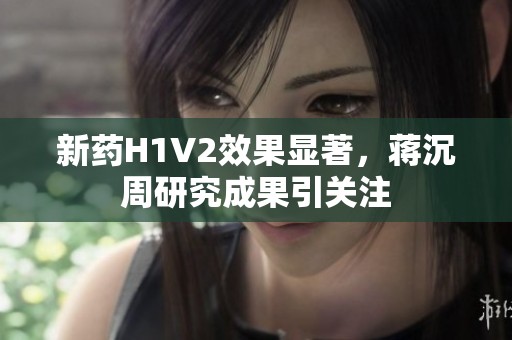 新药H1V2效果显著，蒋沉周研究成果引关注