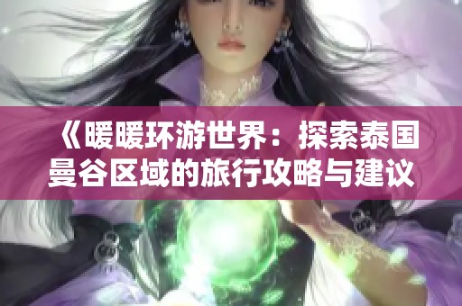 《暖暖环游世界：探索泰国曼谷区域的旅行攻略与建议》