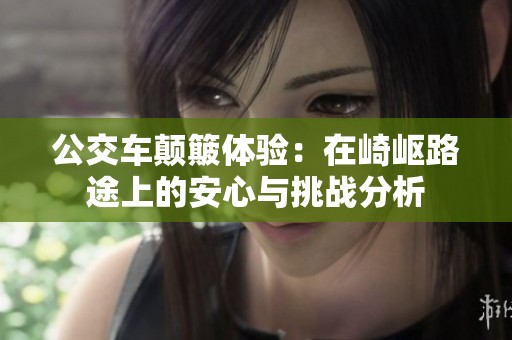 公交车颠簸体验：在崎岖路途上的安心与挑战分析
