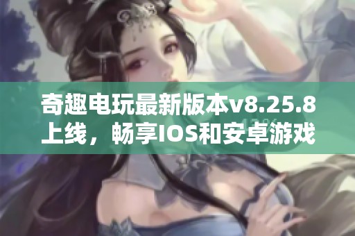 奇趣电玩最新版本v8.25.8上线，畅享IOS和安卓游戏新体验