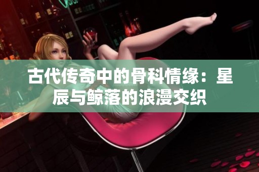 古代传奇中的骨科情缘：星辰与鲸落的浪漫交织