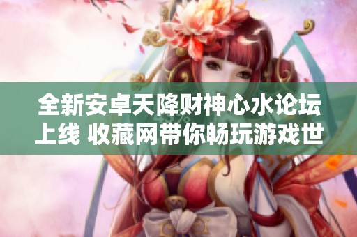 全新安卓天降财神心水论坛上线 收藏网带你畅玩游戏世界