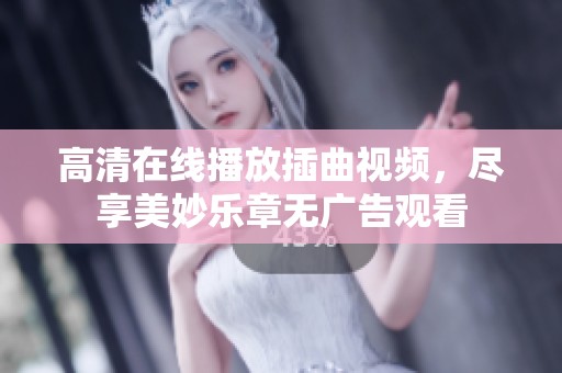 高清在线播放插曲视频，尽享美妙乐章无广告观看