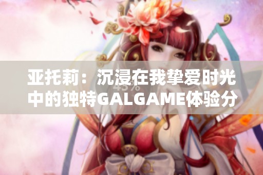 亚托莉：沉浸在我挚爱时光中的独特GALGAME体验分享