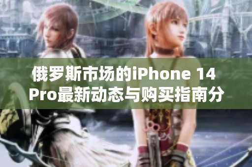俄罗斯市场的iPhone 14 Pro最新动态与购买指南分析