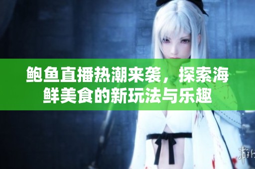 鲍鱼直播热潮来袭，探索海鲜美食的新玩法与乐趣